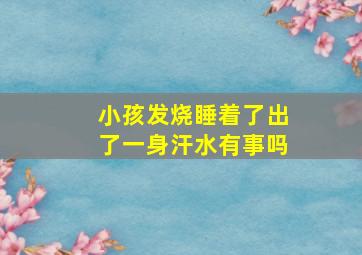 小孩发烧睡着了出了一身汗水有事吗