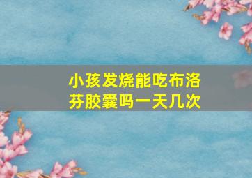 小孩发烧能吃布洛芬胶囊吗一天几次