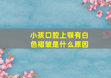 小孩口腔上颚有白色褶皱是什么原因