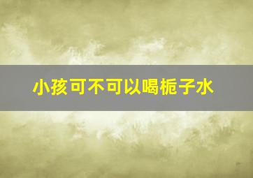 小孩可不可以喝栀子水