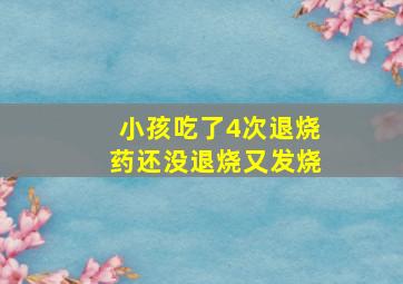 小孩吃了4次退烧药还没退烧又发烧