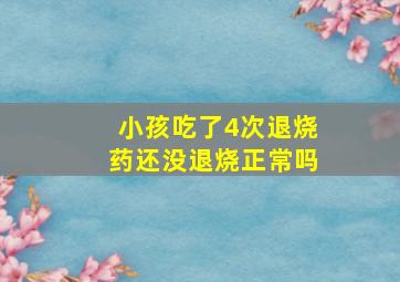 小孩吃了4次退烧药还没退烧正常吗