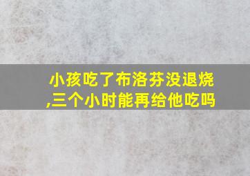 小孩吃了布洛芬没退烧,三个小时能再给他吃吗