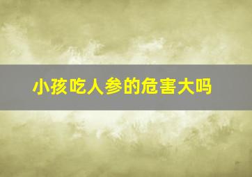 小孩吃人参的危害大吗