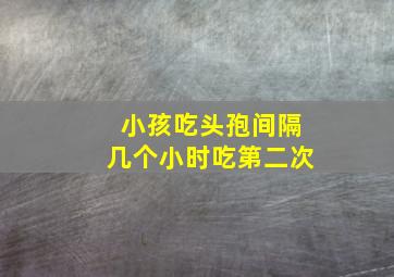 小孩吃头孢间隔几个小时吃第二次