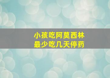 小孩吃阿莫西林最少吃几天停药