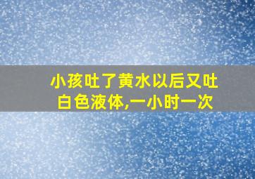 小孩吐了黄水以后又吐白色液体,一小时一次