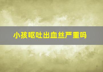 小孩呕吐出血丝严重吗