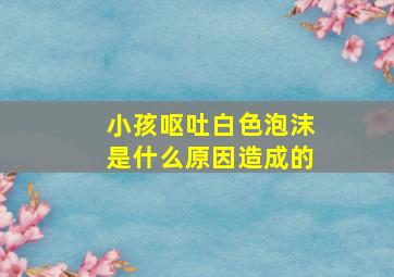 小孩呕吐白色泡沫是什么原因造成的