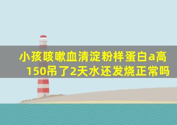 小孩咳嗽血清淀粉样蛋白a高150吊了2天水还发烧正常吗