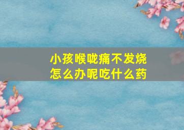 小孩喉咙痛不发烧怎么办呢吃什么药