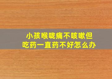 小孩喉咙痛不咳嗽但吃药一直药不好怎么办