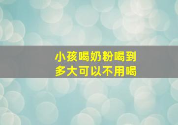 小孩喝奶粉喝到多大可以不用喝