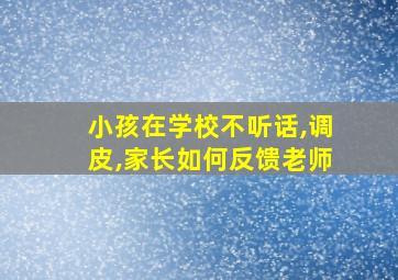 小孩在学校不听话,调皮,家长如何反馈老师