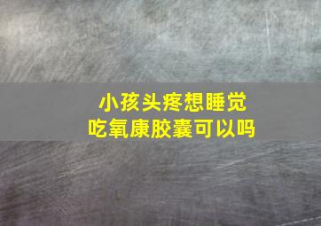 小孩头疼想睡觉吃氧康胶囊可以吗