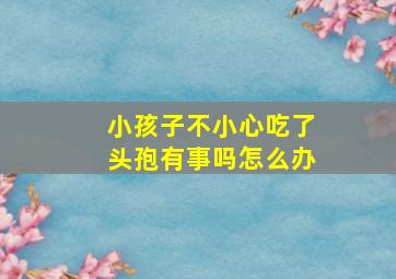 小孩子不小心吃了头孢有事吗怎么办