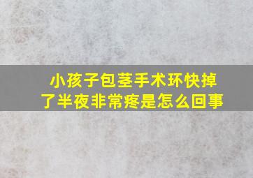 小孩子包茎手术环快掉了半夜非常疼是怎么回事