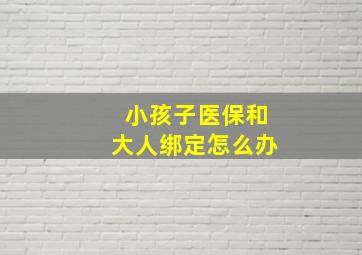 小孩子医保和大人绑定怎么办