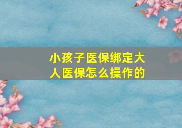 小孩子医保绑定大人医保怎么操作的