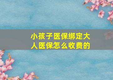 小孩子医保绑定大人医保怎么收费的