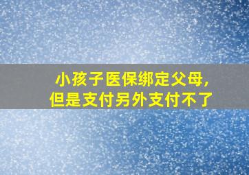 小孩子医保绑定父母,但是支付另外支付不了