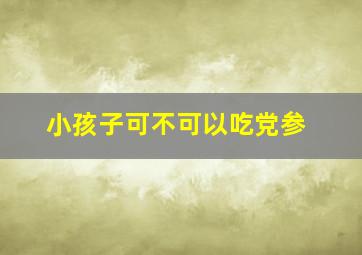 小孩子可不可以吃党参