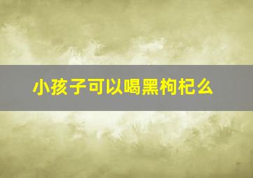 小孩子可以喝黑枸杞么