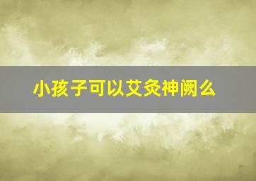 小孩子可以艾灸神阙么