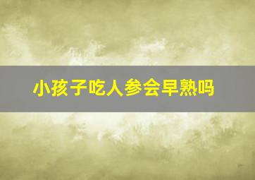 小孩子吃人参会早熟吗