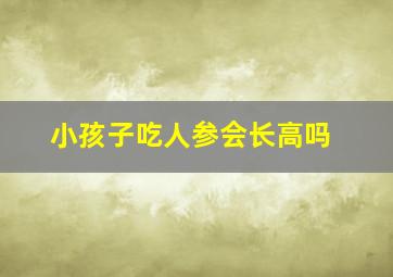 小孩子吃人参会长高吗