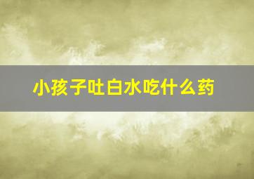 小孩子吐白水吃什么药