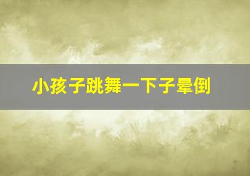 小孩子跳舞一下子晕倒