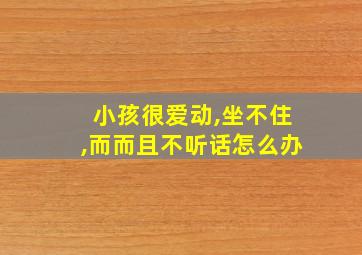 小孩很爱动,坐不住,而而且不听话怎么办