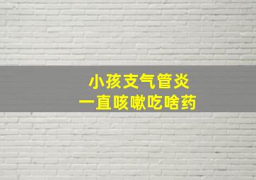 小孩支气管炎一直咳嗽吃啥药