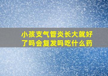 小孩支气管炎长大就好了吗会复发吗吃什么药