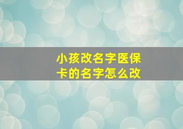 小孩改名字医保卡的名字怎么改