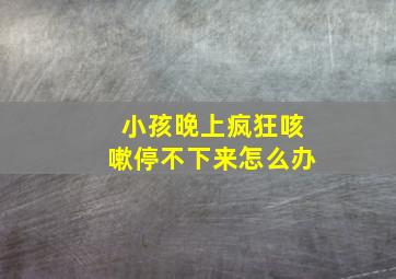 小孩晚上疯狂咳嗽停不下来怎么办