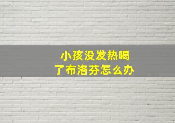 小孩没发热喝了布洛芬怎么办