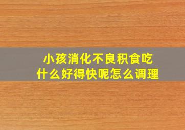 小孩消化不良积食吃什么好得快呢怎么调理