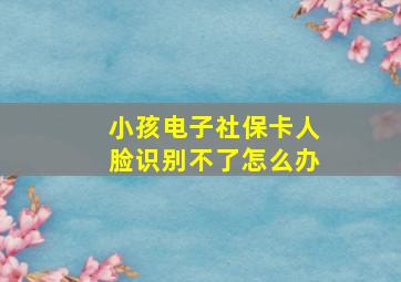 小孩电子社保卡人脸识别不了怎么办