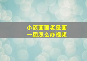 小孩画画老是画一团怎么办视频