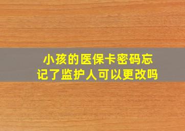 小孩的医保卡密码忘记了监护人可以更改吗