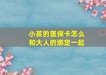 小孩的医保卡怎么和大人的绑定一起