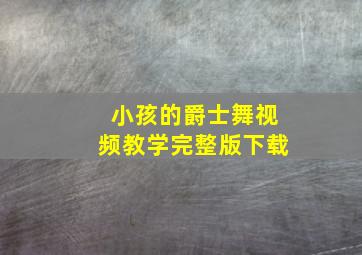 小孩的爵士舞视频教学完整版下载