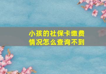 小孩的社保卡缴费情况怎么查询不到