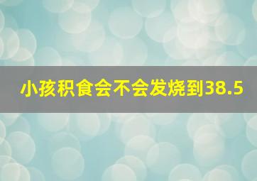 小孩积食会不会发烧到38.5