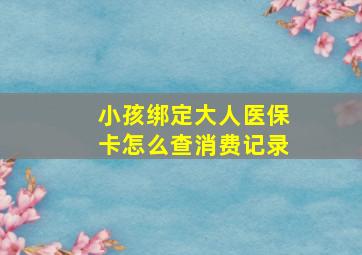 小孩绑定大人医保卡怎么查消费记录