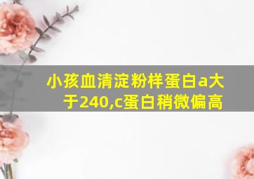 小孩血清淀粉样蛋白a大于240,c蛋白稍微偏高