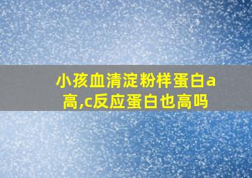 小孩血清淀粉样蛋白a高,c反应蛋白也高吗