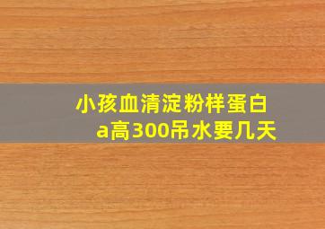 小孩血清淀粉样蛋白a高300吊水要几天